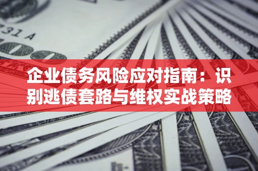 济南企业债务风险应对指南：识别逃债套路与维权实战策略