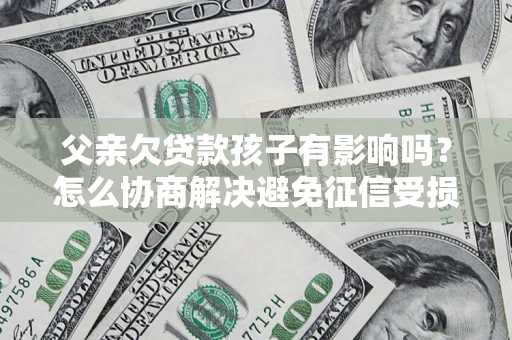 济南父亲欠贷款孩子有影响吗？怎么协商解决避免征信受损？