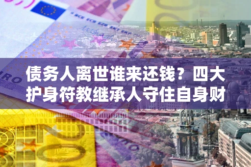 济南债务人离世谁来还钱？四大护身符教继承人守住自身财产
