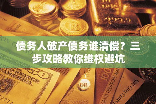 济南债务人破产债务谁清偿？三步攻略教你维权避坑