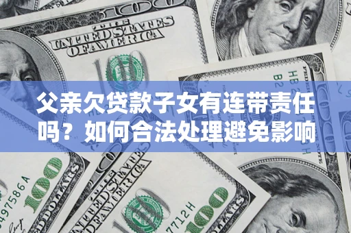 济南父亲欠贷款子女有连带责任吗？如何合法处理避免影响？
