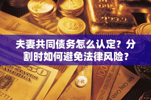 济南夫妻共同债务怎么认定？分割时如何避免法律风险？