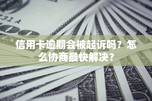 济南信用卡逾期会被起诉吗？怎么协商最快解决？