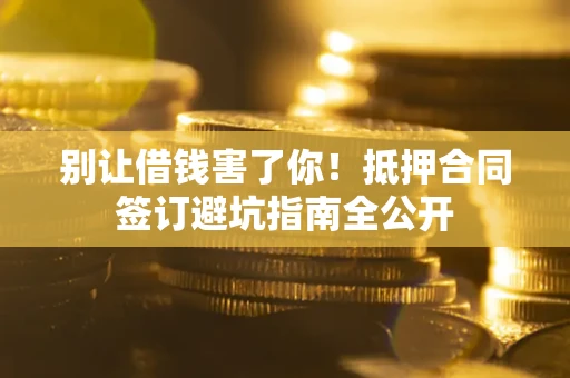 济南别让借钱害了你！抵押合同签订避坑指南全公开